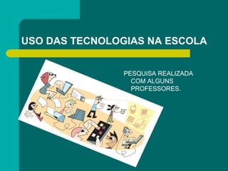 USO DAS TECNOLOGIAS NA ESCOLA
PESQUISA REALIZADA
COM ALGUNS
PROFESSORES.
 