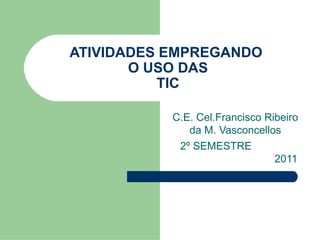 ATIVIDADES EMPREGANDO
       O USO DAS
          TIC

           C.E. Cel.Francisco Ribeiro
              da M. Vasconcellos
            2º SEMESTRE
                                2011
 