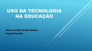 USO DA TECNOLOGIA
NA EDUCAÇÃO
Nome: Evaldo Pereira Santos
Papel:Tecnófilo
 