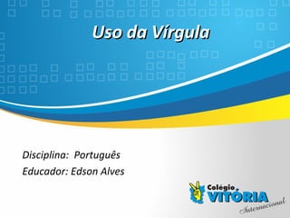Crateús/CE
Uso da VírgulaUso da Vírgula
Disciplina: Português
Educador: Edson Alves
 