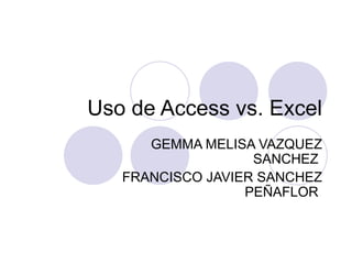 Uso de Access vs. Excel
      GEMMA MELISA VAZQUEZ
                   SANCHEZ
   FRANCISCO JAVIER SANCHEZ
                  PEÑAFLOR
 