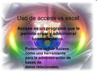 Uso de access vs excel
Access es un programa que le
 permite crear y administrar
      bases de datos.

   Podemos definir Access
   como una herramienta
   para la administración de
   bases de
   datos relacionales.
 
