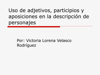 Uso de adjetivos, participios y aposiciones en la descripción de personajes Por: Victoria Lorena Velasco Rodríguez 