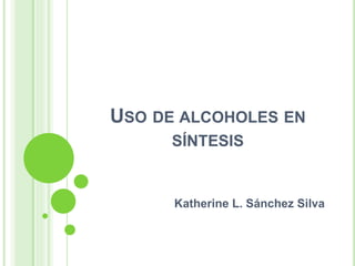 USO DE ALCOHOLES EN 
SÍNTESIS 
Katherine L. Sánchez Silva 
 