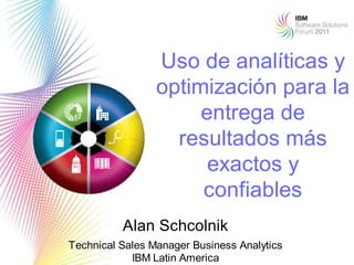 Uso de analíticas y
                 optimización para la
                      entrega de
                   resultados más
                       exactos y
                      confiables
          Alan Schcolnik
Technical Sales Manager Business Analytics   1
            IBM Latin America
 