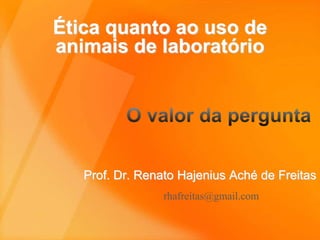 Ética quanto ao uso de 
animais de laboratório 
Prof. Dr. Renato Hajenius Aché de Freitas 
rhafreitas@gmail.com 
 