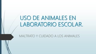 USO DE ANIMALES EN
LABORATORIO ESCOLAR.
MALTRATO Y CUIDADO A LOS ANIMALES
 