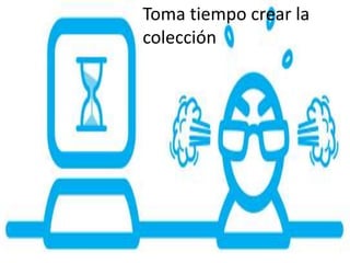 Toma tiempo crear la
colección
 
