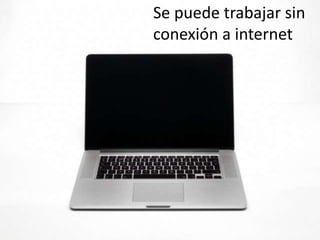 Se puede trabajar sin
conexión a internet
 