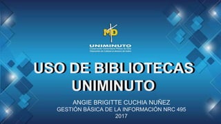 USO DE BIBLIOTECAS
UNIMINUTO
USO DE BIBLIOTECAS
UNIMINUTO
ANGIE BRIGITTE CUCHIA NUÑEZ
GESTIÓN BÁSICA DE LA INFORMACIÓN NRC 495
2017
 