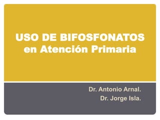 USO DE BIFOSFONATOS
en Atención Primaria
Dr. Antonio Arnal.
Dr. Jorge Isla.
 