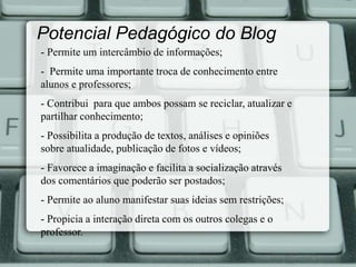 Potencial Pedagógico do Blog 
- Permite um intercâmbio de informações; 
- Permite uma importante troca de conhecimento ent...