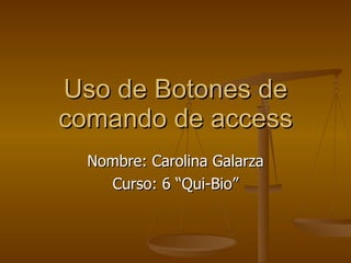 Uso de Botones de comando de access Nombre: Carolina Galarza Curso: 6 “Qui-Bio” 