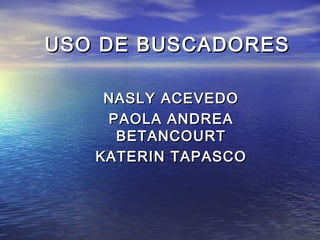 USO DE BUSCADORESUSO DE BUSCADORES
NASLY ACEVEDONASLY ACEVEDO
PAOLA ANDREAPAOLA ANDREA
BETANCOURTBETANCOURT
KATERIN TAPASCOKATERIN TAPASCO
 