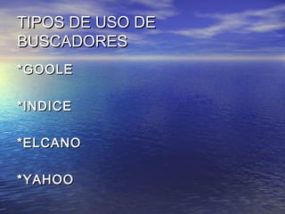 TIPOS DE USO DETIPOS DE USO DE
BUSCADORESBUSCADORES
*GOOLE*GOOLE
*INDICE*INDICE
*ELCANO*ELCANO
*YAHOO*YAHOO
 