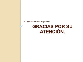 GRACIAS POR SU
ATENCIÓN.
Continuaremos el jueves
 