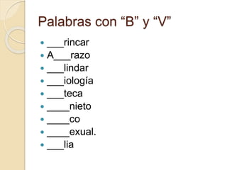 Palabras con “B” y “V”
 ___rincar
 A___razo
 ___lindar
 ___iología
 ___teca
 ____nieto
 ____co
 ____exual.
 ___lia
 