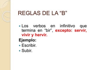REGLAS DE LA “B”
 Los verbos en infinitivo que
termina en “bir”, excepto: servir,
vivir y hervir.
Ejemplo:
 Escribir.
 Subir.
 