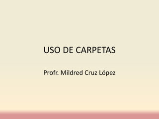USO DE CARPETAS
Profr. Mildred Cruz López
 