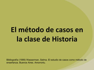 El método de casos en la clase de Historia Bibliografía (1999) Wasserman, Selma. El estudio de casos como método de enseñanza. Buenos Aires. Amorrortu. 
