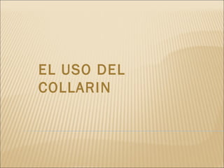 EL USO DEL
COLLARIN
 