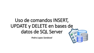 Uso de comandos INSERT,
UPDATE y DELETE en bases de
datos de SQL Server
Pedro Lopez Sandoval
 