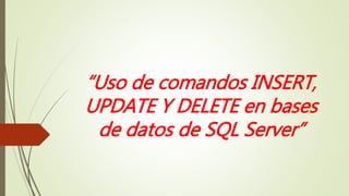 “Uso de comandos INSERT,
UPDATE Y DELETE en bases
de datos de SQL Server”
 