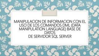 MANIPULACION DE INFORMACION CON EL
USO DE LOS COMANDOS DML (DATA
MANIPULATION LANGUAGE) BASE DE
DATOS
DE SERVIDOR SQL SERVER
 