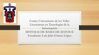 Centro Universitario de los Valles
Licenciatura en Tecnologías de la
Información
SISTEMAS DE BASES DE DATOS II
Estudiante: Luis Jafet Gómez López
 