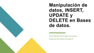 Manipulación de
datos, INSERT,
UPDATE y
DELETE en Bases
de datos.
José Manuel Hernandez Hernandez
Sistemas De Bases de datos II
 