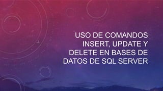 USO DE COMANDOS
INSERT, UPDATE Y
DELETE EN BASES DE
DATOS DE SQL SERVER
 