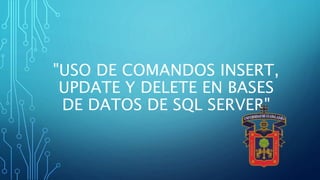 "USO DE COMANDOS INSERT,
UPDATE Y DELETE EN BASES
DE DATOS DE SQL SERVER"
 