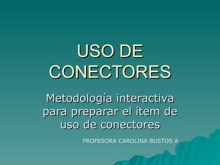 USO DE CONECTORES Metodología interactiva para preparar el ítem de uso de conectores PROFESORA CAROLINA BUSTOS A  