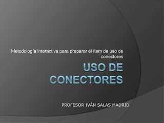 USO DE CONECTORES Metodología interactiva para preparar el ítem de uso de conectores PROFESOR IVÁN SALAS MADRID 