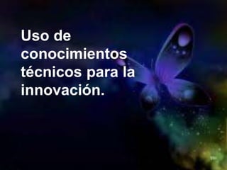 Uso de
conocimientos
técnicos para la
innovación.
 