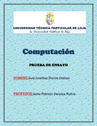 Computación
          PRUEBA DE ENSAYO


NOMBRE:Luis Jonathan Picoita Jiménez



PROFESOR:Jaime Fabricio Paredes Muñoz
 