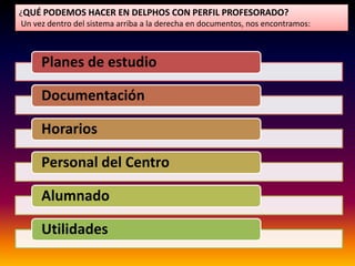 ¿QUÉ PODEMOS HACER EN DELPHOS CON PERFIL PROFESORADO?
Un vez dentro del sistema arriba a la derecha en documentos, nos encontramos:
Planes de estudio
Documentación
Horarios
Personal del Centro
Alumnado
Utilidades
 