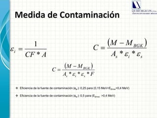 Medida de Contaminación
ACF
i
*
1

 
sis
BGK
A
MM
C
 **


 Eficiencia de la fuente de contaminación (εs,): 0,25 para (0,15 MeV˂Eβmax˂0,4 MeV)
 Eficiencia de la fuente de contaminación (εs,): 0,5 para (Eβmax ˃0,4 MeV)
 
FA
MM
C
sis
BGK
*** 


 