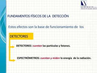Estos efectos son la base de funcionamiento de los
DETECTORES: cuentan las partículas y fotones.
ESPECTRÓMETROS: cuentan y miden la energía de la radiación.
DETECTORES
FUNDAMENTOS FÍSICOS DE LA DETECCIÓN
 