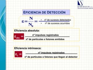 EFICIENCIA DE DETECCIÓN
• nº de sucesos detectados
• nº de sucesos ocurridos
0
N
N
  
Eficiencia absoluta:
nº impulsos registrados
nº de partículas o fotones emitidos
abs 
Eficiencia intrínseca:
nº impulsos registrados
nº de partículas o fotones que llegan al detector
i 
 