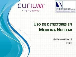 USO DE DETECTORES EN
MEDICINA NUCLEAR
Guillermo Flórez S
Físico
 