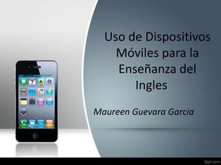 Uso de Dispositivos
    Móviles para la
    Enseñanza del
       Ingles
Maureen Guevara Garcia
 