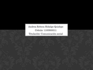 Andrea Rebeca Hidalgo Quizhpe
Cédula: 1105908311
Titulación: Comunicación social

 
