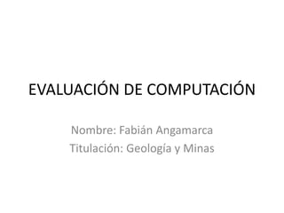 EVALUACIÓN DE COMPUTACIÓN
Nombre: Fabián Angamarca
Titulación: Geología y Minas

 