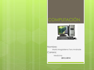 COMPUTACIÓN
Nombre:
María Magdalena Toro Andrade
Carrera:
Medicina
2013-2014