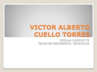 VICTOR ALBERTO
CUELLO TORRES
CEDULA:1103522775
FECHA DE NACIMIENTO: 2014/01/24

 