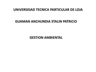 UNIVERSIDAD TECNICA PARTICULAR DE LOJA
GUAMAN ANCHUNDIA STALIN PATRICIO

GESTION AMBIENTAL

 