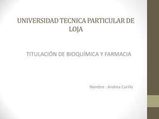 UNIVERSIDAD TECNICA PARTICULAR DE
LOJA

TITULACIÓN DE BIOQUÍMICA Y FARMACIA

Nombre : Andrea Carillo

 