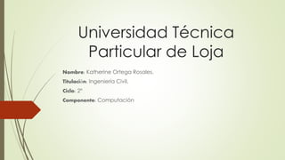 Universidad Técnica
Particular de Loja
Nombre: Katherine Ortega Rosales.
Titulación: Ingeniería Civil.
Ciclo: 2°
Componente: Computación
 