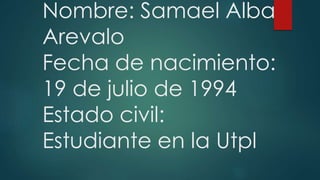 Nombre: Samael Alba
Arevalo
Fecha de nacimiento:
19 de julio de 1994
Estado civil:
Estudiante en la Utpl
 